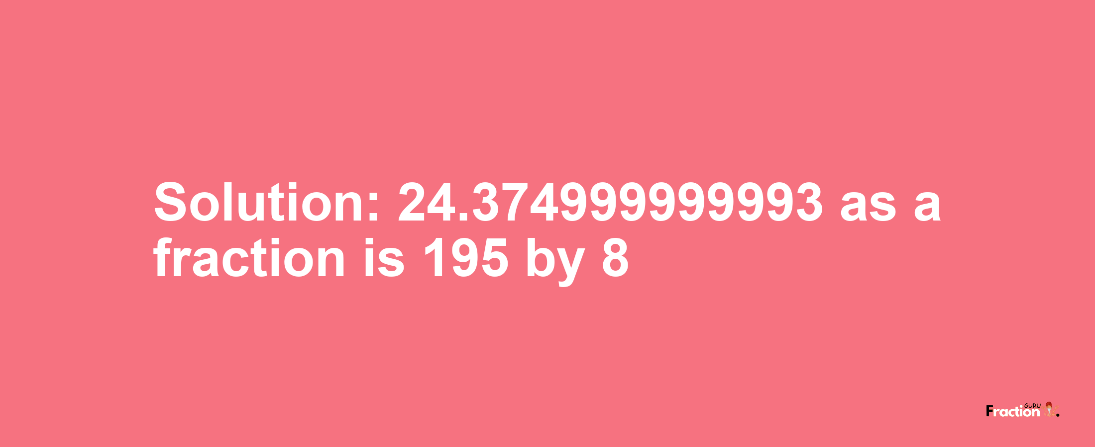 Solution:24.374999999993 as a fraction is 195/8